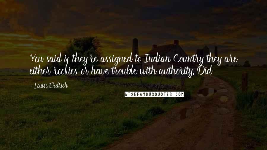 Louise Erdrich Quotes: You said if they're assigned to Indian Country they are either rookies or have trouble with authority. Did