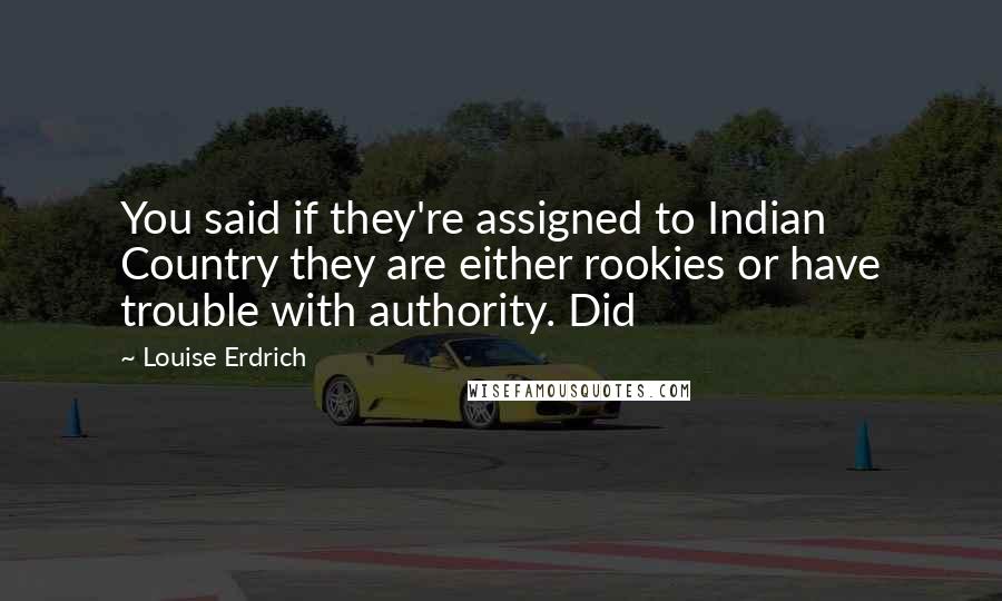 Louise Erdrich Quotes: You said if they're assigned to Indian Country they are either rookies or have trouble with authority. Did