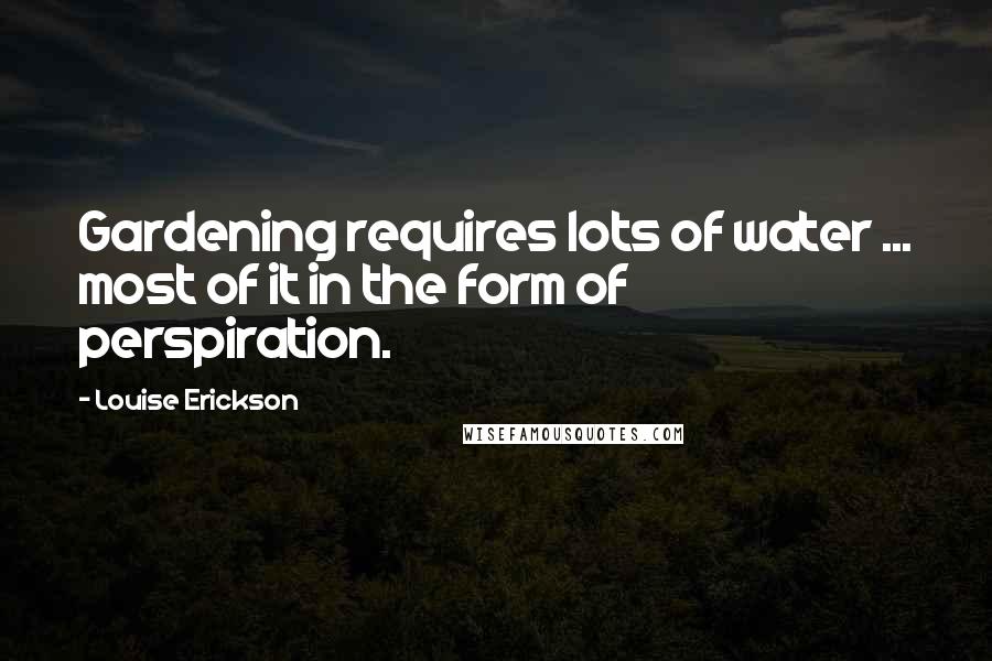 Louise Erickson Quotes: Gardening requires lots of water ... most of it in the form of perspiration.