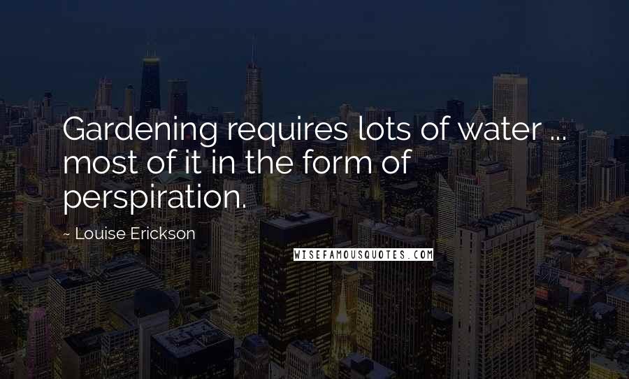 Louise Erickson Quotes: Gardening requires lots of water ... most of it in the form of perspiration.