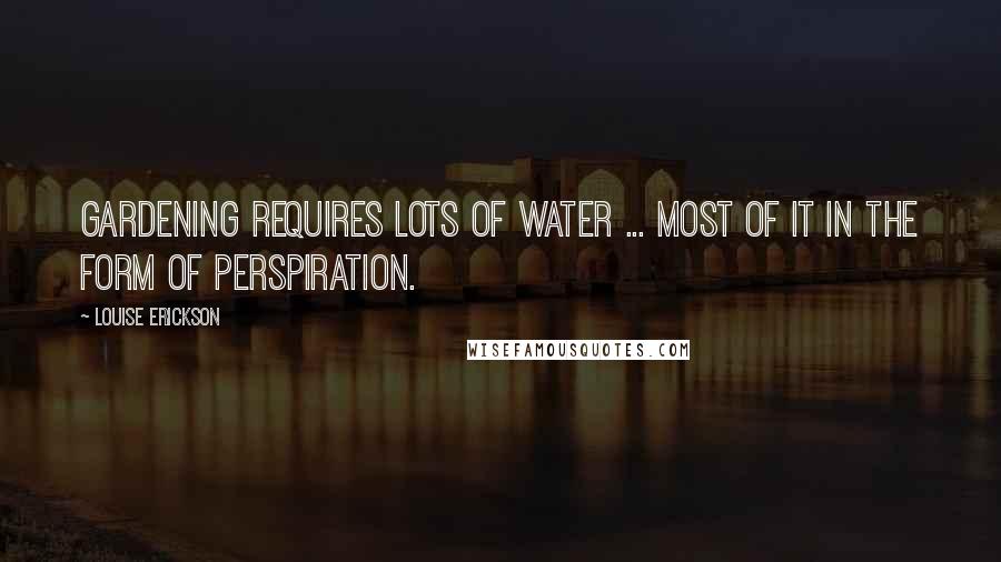 Louise Erickson Quotes: Gardening requires lots of water ... most of it in the form of perspiration.