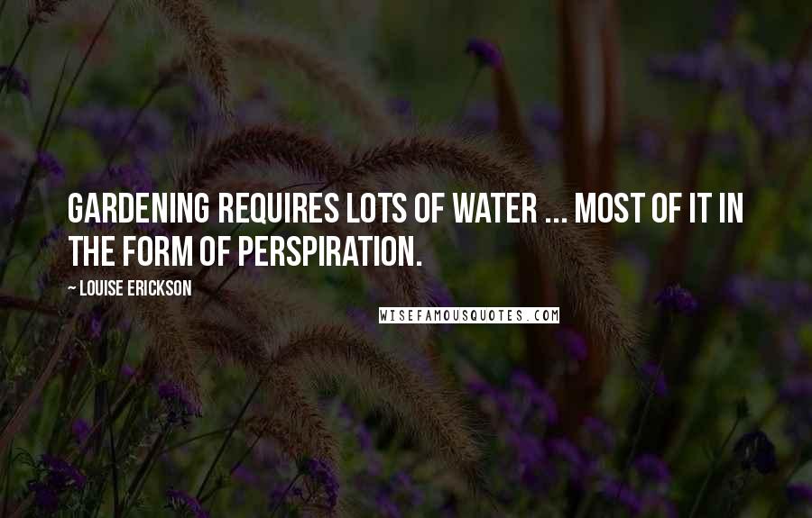 Louise Erickson Quotes: Gardening requires lots of water ... most of it in the form of perspiration.