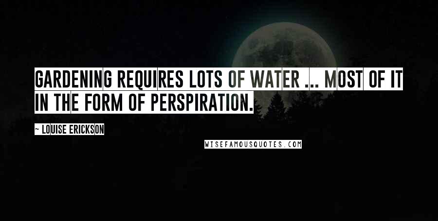 Louise Erickson Quotes: Gardening requires lots of water ... most of it in the form of perspiration.