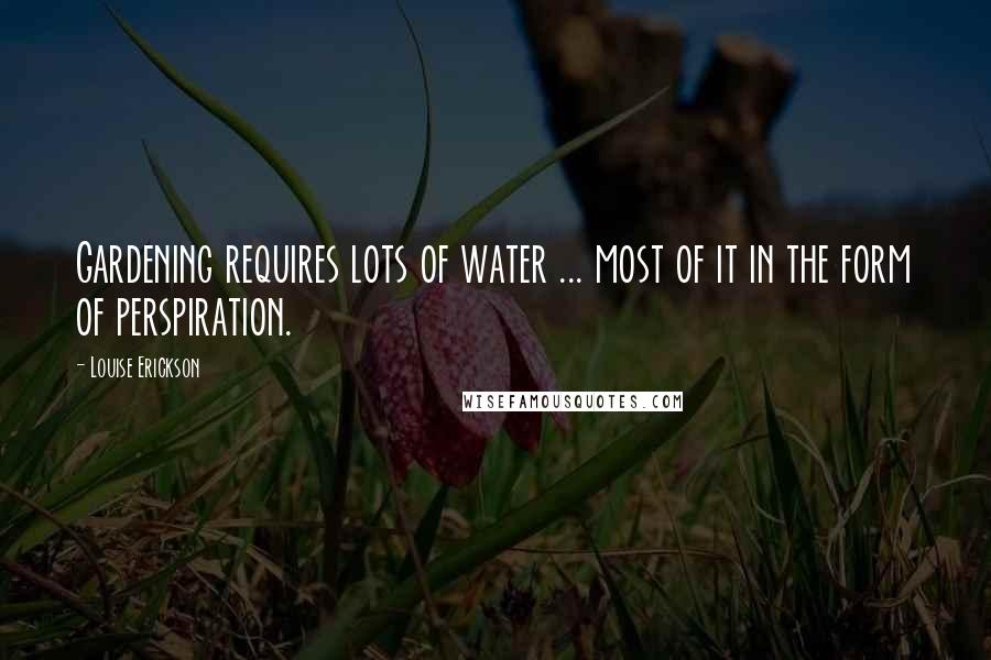 Louise Erickson Quotes: Gardening requires lots of water ... most of it in the form of perspiration.
