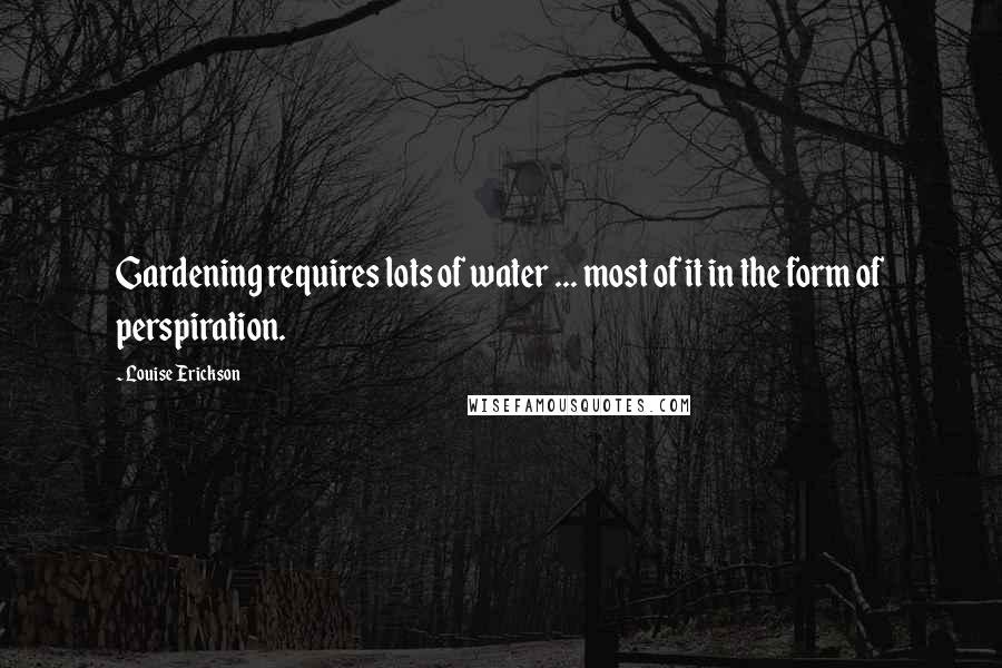 Louise Erickson Quotes: Gardening requires lots of water ... most of it in the form of perspiration.
