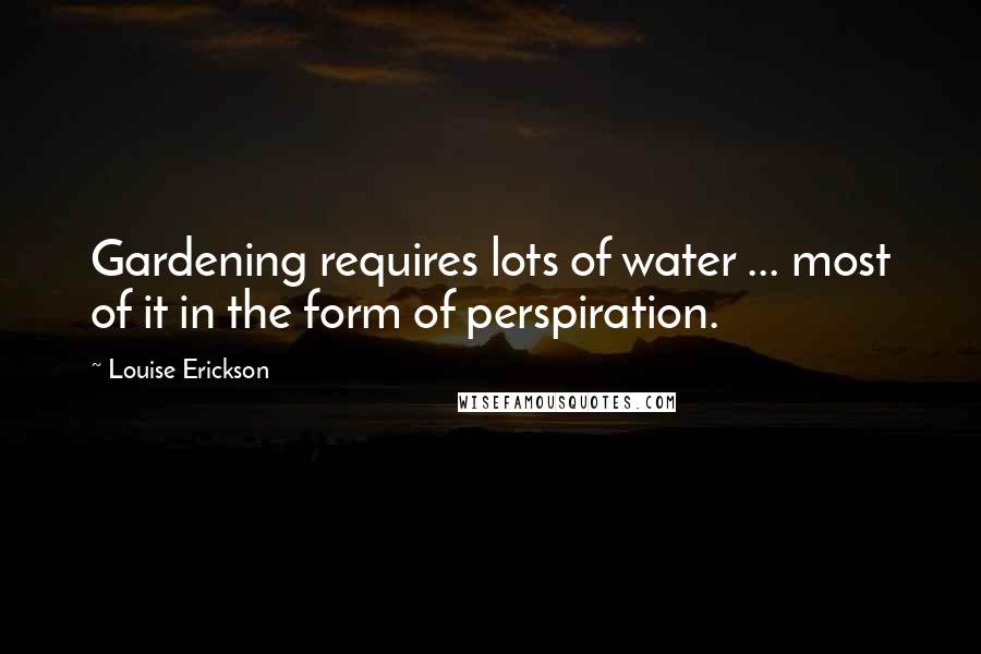 Louise Erickson Quotes: Gardening requires lots of water ... most of it in the form of perspiration.