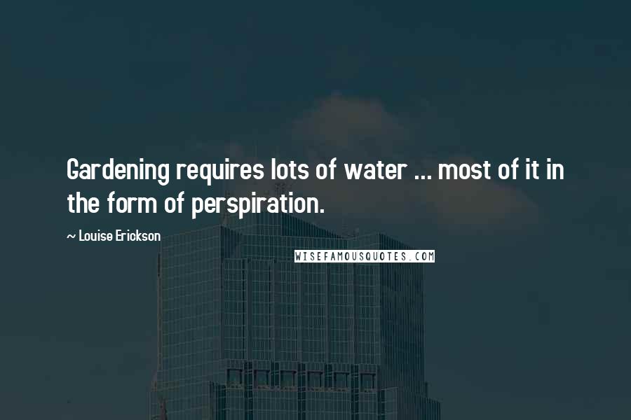 Louise Erickson Quotes: Gardening requires lots of water ... most of it in the form of perspiration.