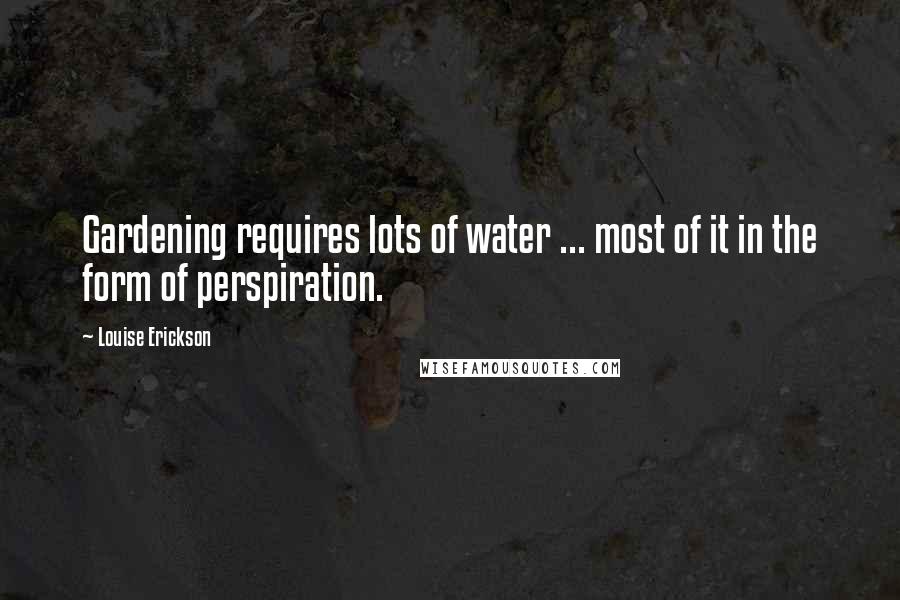 Louise Erickson Quotes: Gardening requires lots of water ... most of it in the form of perspiration.