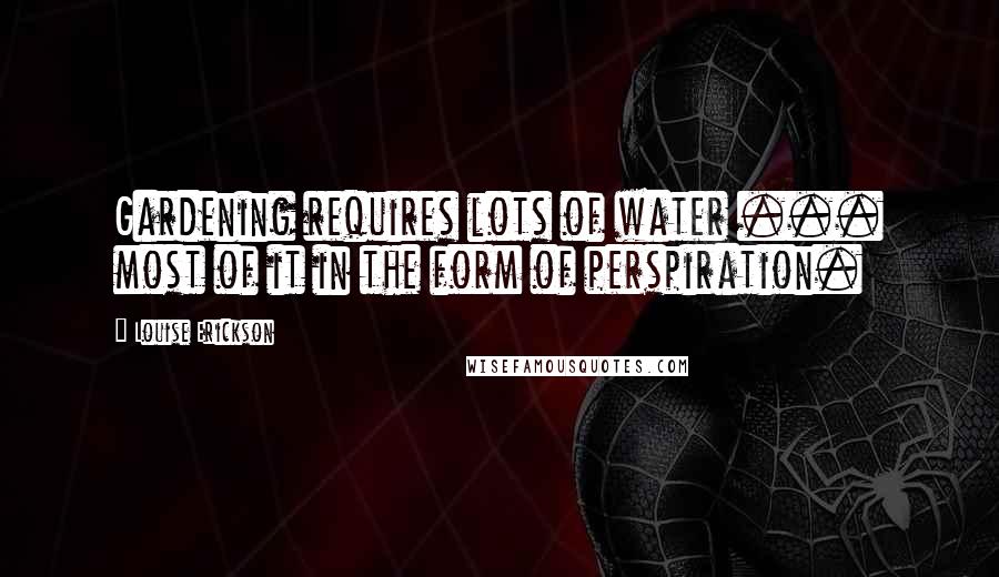 Louise Erickson Quotes: Gardening requires lots of water ... most of it in the form of perspiration.