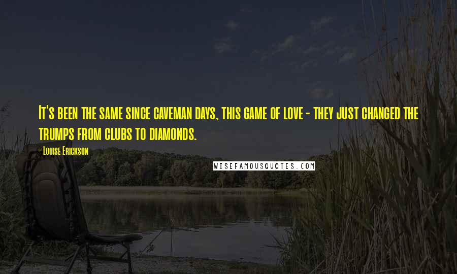 Louise Erickson Quotes: It's been the same since caveman days, this game of love - they just changed the trumps from clubs to diamonds.