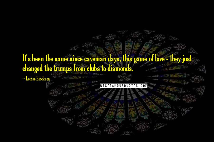 Louise Erickson Quotes: It's been the same since caveman days, this game of love - they just changed the trumps from clubs to diamonds.