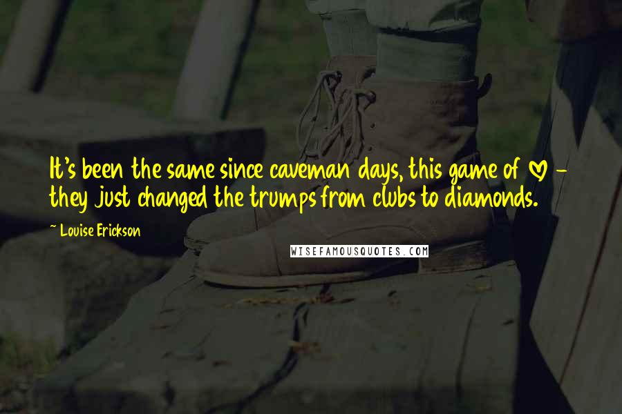 Louise Erickson Quotes: It's been the same since caveman days, this game of love - they just changed the trumps from clubs to diamonds.