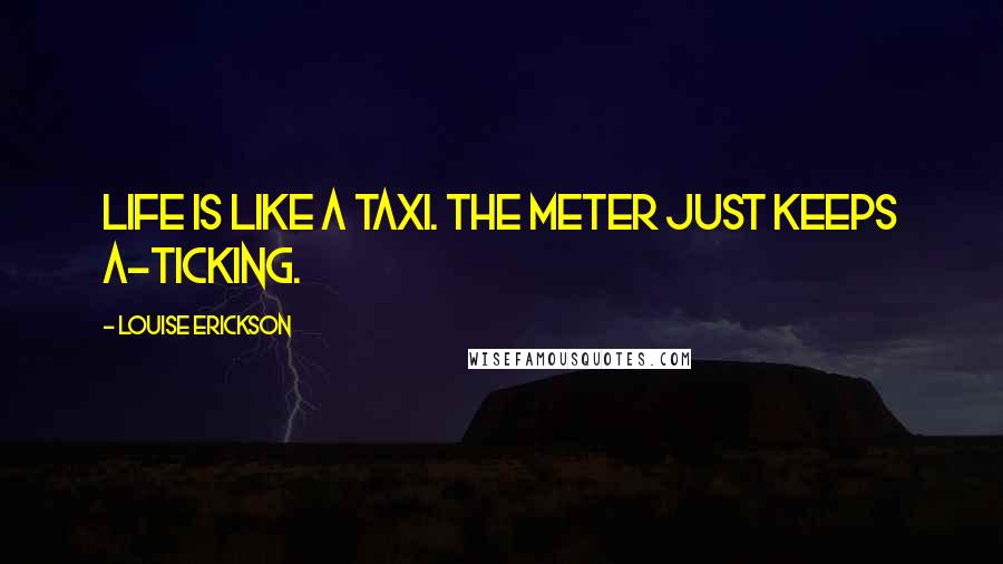 Louise Erickson Quotes: Life is like a taxi. The meter just keeps a-ticking.