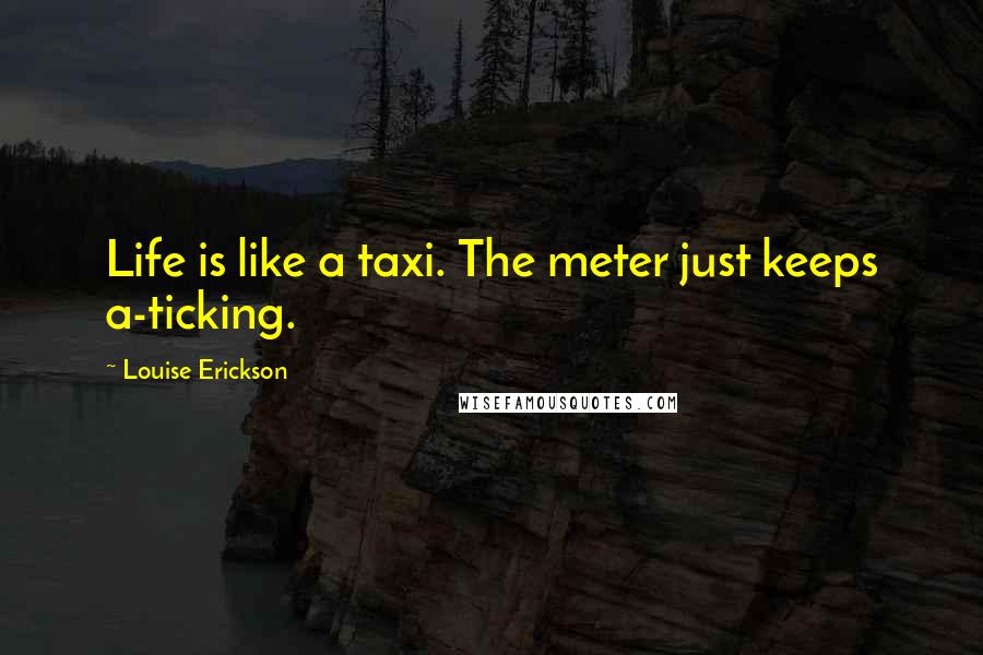 Louise Erickson Quotes: Life is like a taxi. The meter just keeps a-ticking.