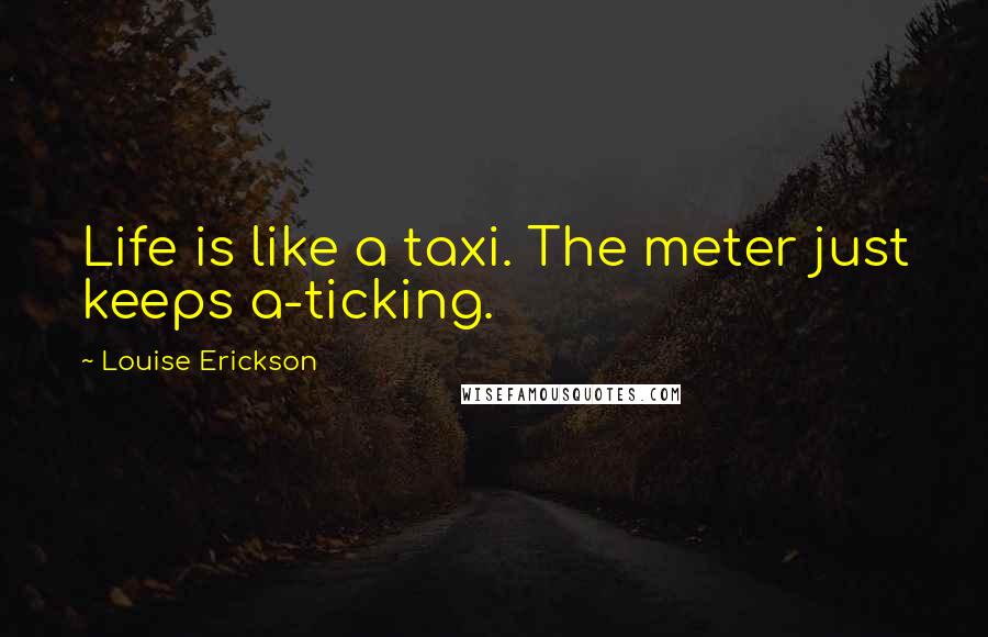 Louise Erickson Quotes: Life is like a taxi. The meter just keeps a-ticking.