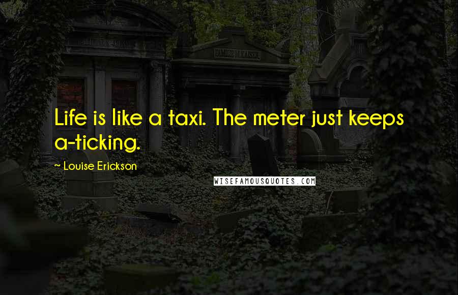 Louise Erickson Quotes: Life is like a taxi. The meter just keeps a-ticking.