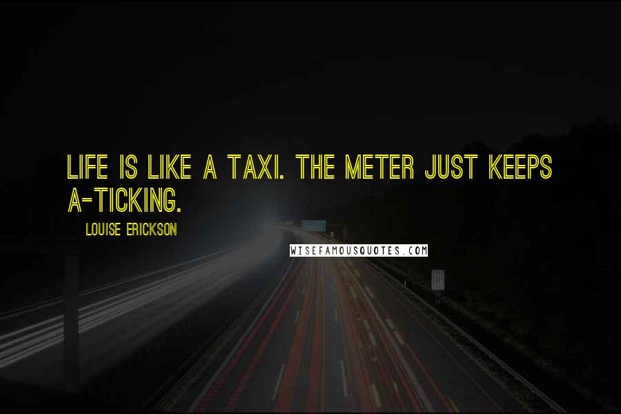 Louise Erickson Quotes: Life is like a taxi. The meter just keeps a-ticking.