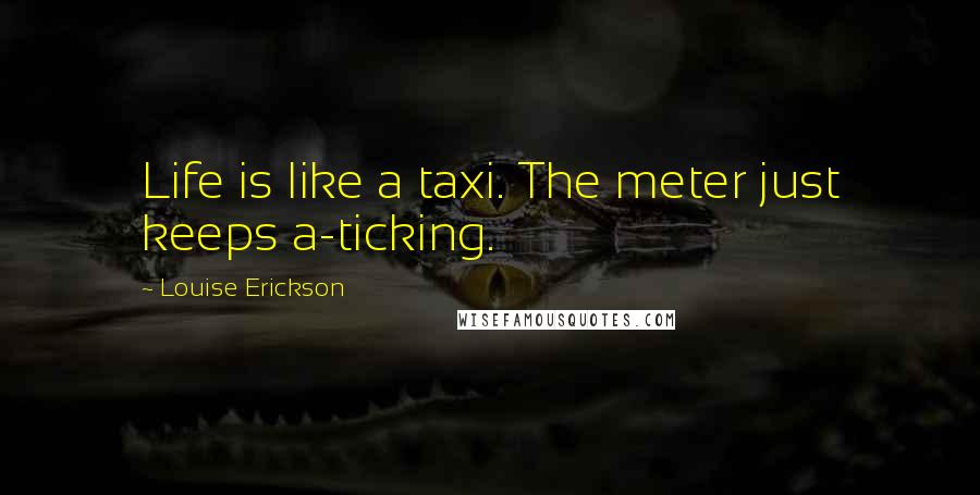 Louise Erickson Quotes: Life is like a taxi. The meter just keeps a-ticking.