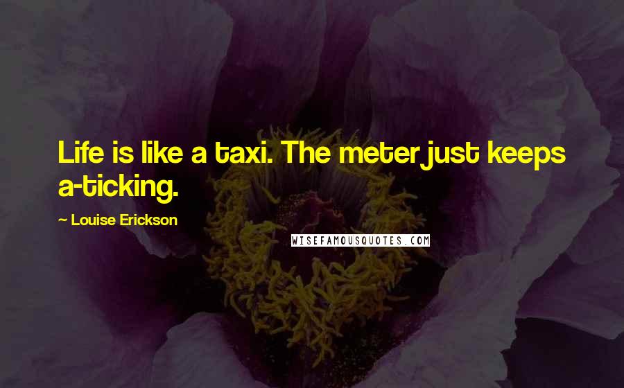 Louise Erickson Quotes: Life is like a taxi. The meter just keeps a-ticking.