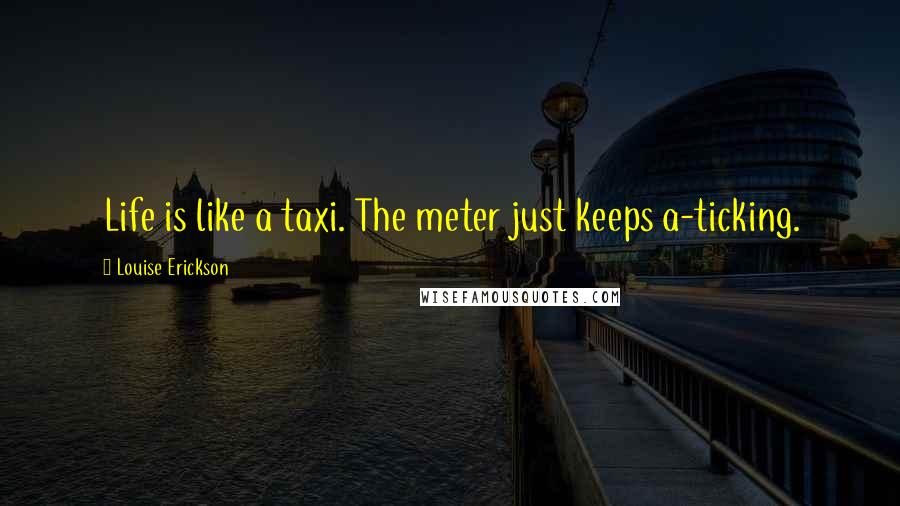 Louise Erickson Quotes: Life is like a taxi. The meter just keeps a-ticking.