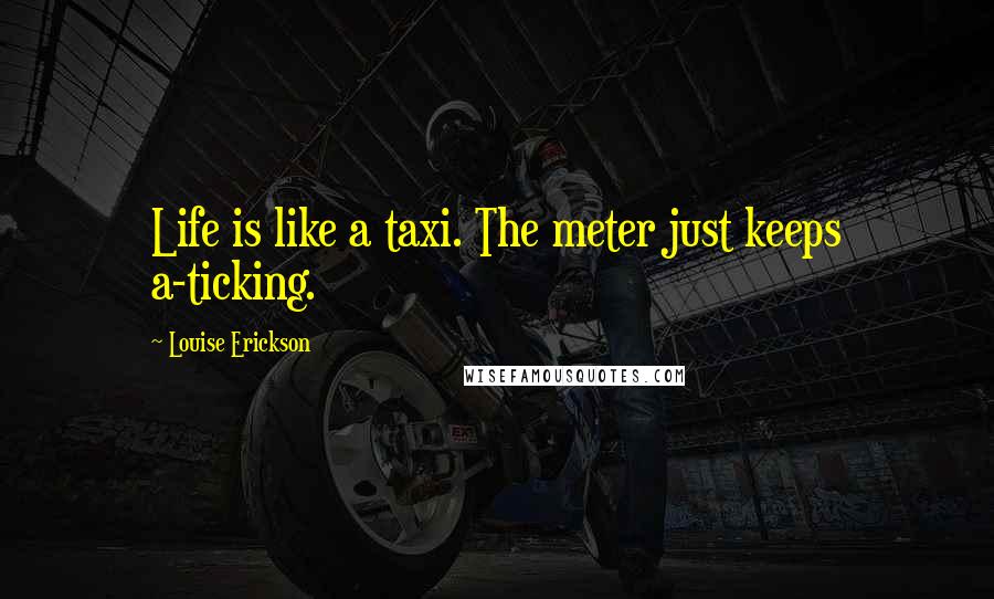 Louise Erickson Quotes: Life is like a taxi. The meter just keeps a-ticking.