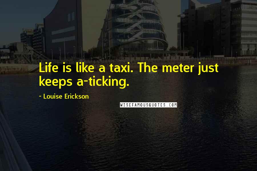 Louise Erickson Quotes: Life is like a taxi. The meter just keeps a-ticking.