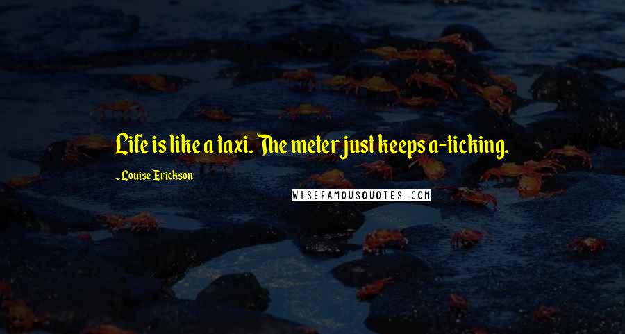 Louise Erickson Quotes: Life is like a taxi. The meter just keeps a-ticking.