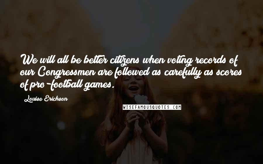 Louise Erickson Quotes: We will all be better citizens when voting records of our Congressmen are followed as carefully as scores of pro-football games.