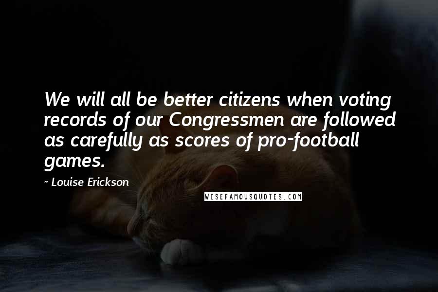 Louise Erickson Quotes: We will all be better citizens when voting records of our Congressmen are followed as carefully as scores of pro-football games.