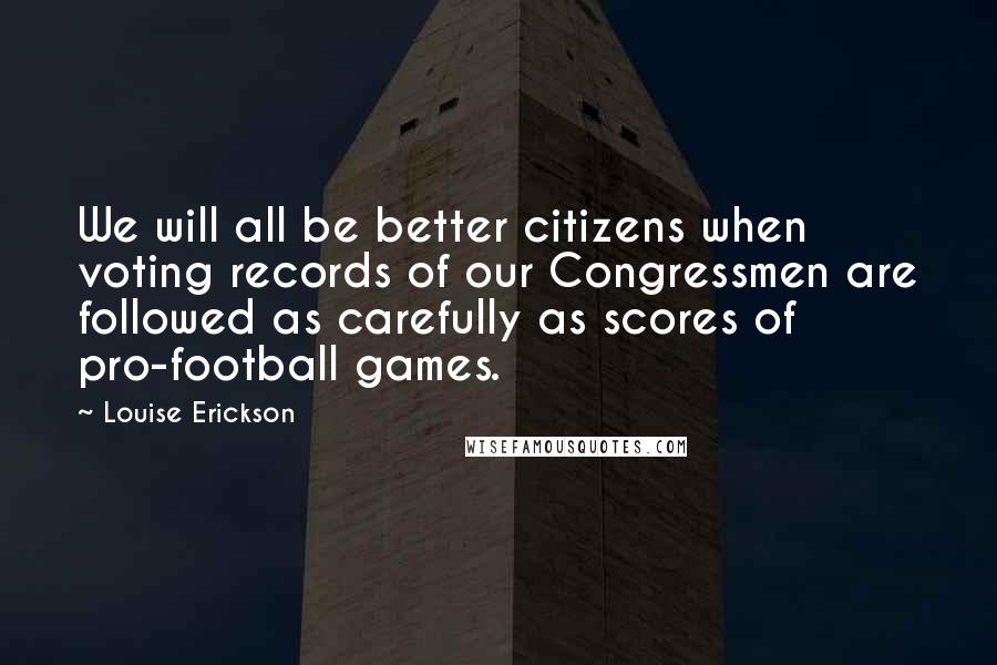 Louise Erickson Quotes: We will all be better citizens when voting records of our Congressmen are followed as carefully as scores of pro-football games.
