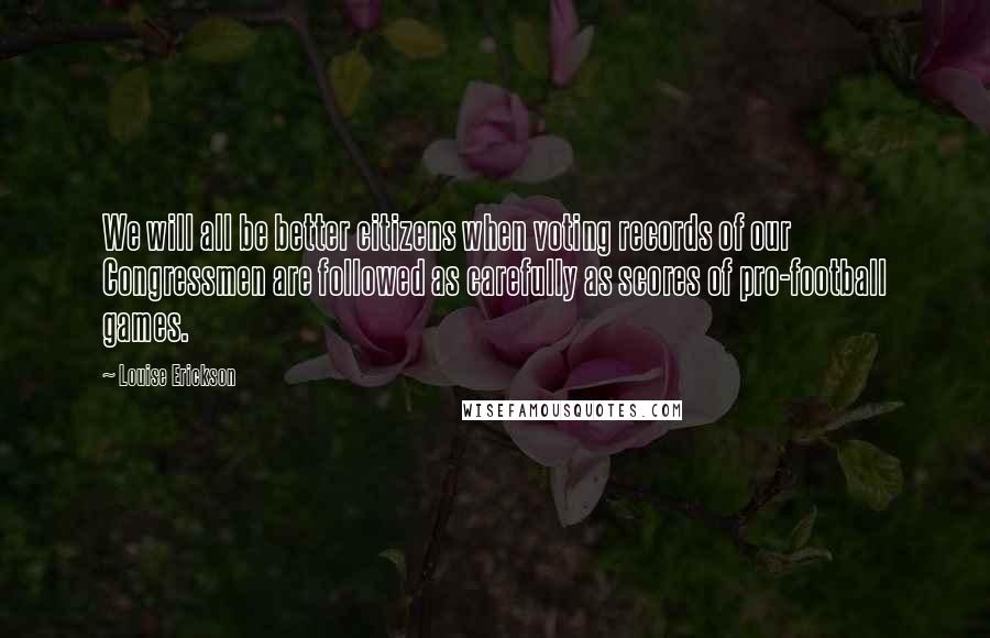 Louise Erickson Quotes: We will all be better citizens when voting records of our Congressmen are followed as carefully as scores of pro-football games.