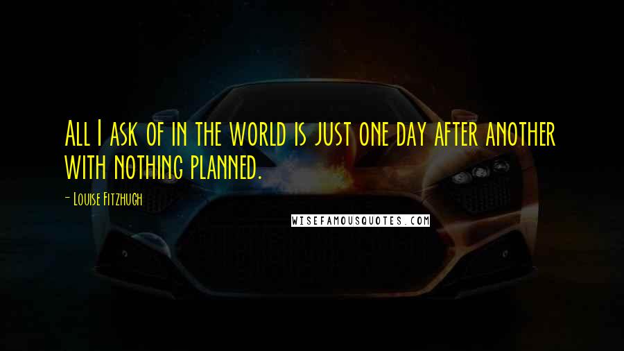 Louise Fitzhugh Quotes: All I ask of in the world is just one day after another with nothing planned.