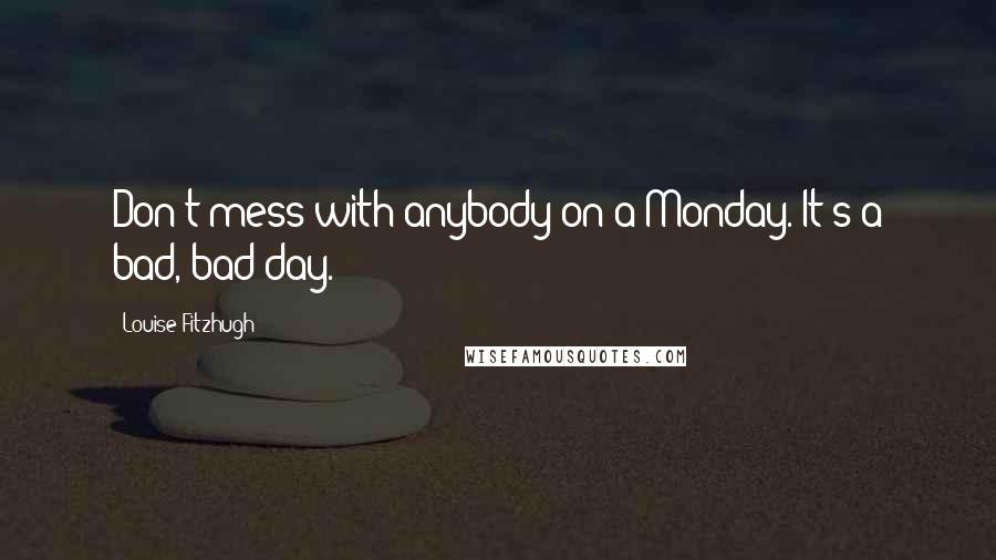 Louise Fitzhugh Quotes: Don't mess with anybody on a Monday. It's a bad, bad day.