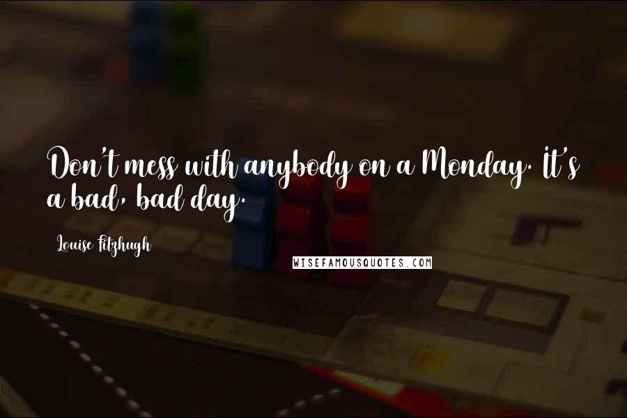 Louise Fitzhugh Quotes: Don't mess with anybody on a Monday. It's a bad, bad day.