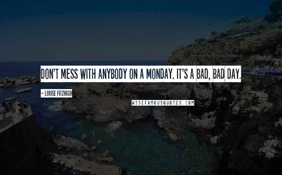 Louise Fitzhugh Quotes: Don't mess with anybody on a Monday. It's a bad, bad day.