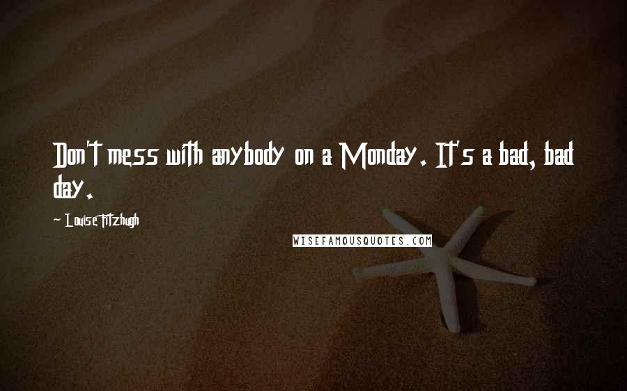 Louise Fitzhugh Quotes: Don't mess with anybody on a Monday. It's a bad, bad day.