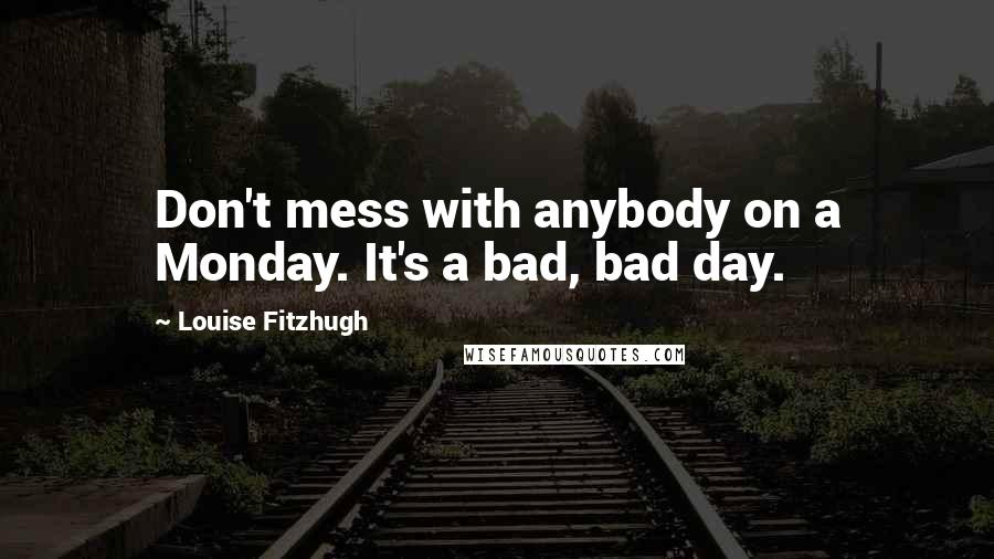 Louise Fitzhugh Quotes: Don't mess with anybody on a Monday. It's a bad, bad day.