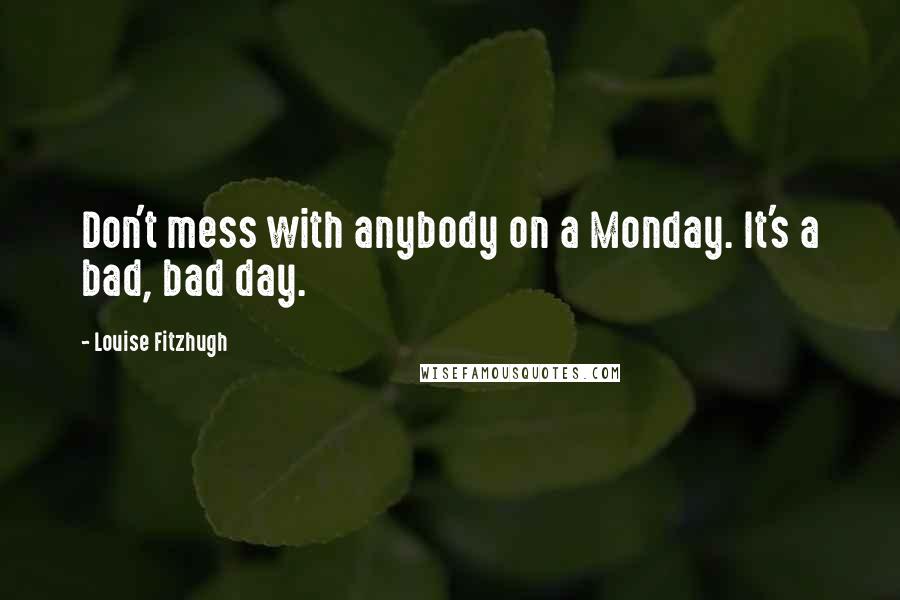 Louise Fitzhugh Quotes: Don't mess with anybody on a Monday. It's a bad, bad day.