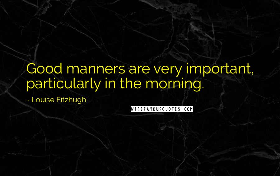 Louise Fitzhugh Quotes: Good manners are very important, particularly in the morning.