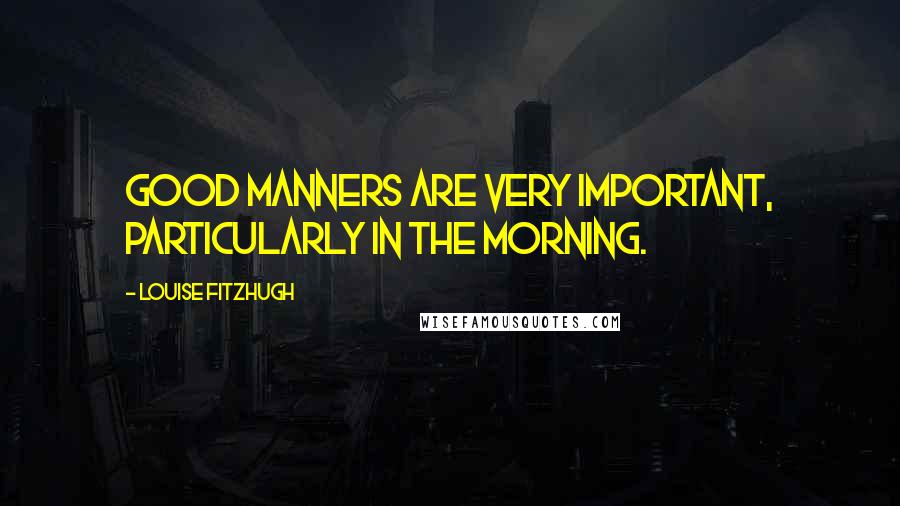 Louise Fitzhugh Quotes: Good manners are very important, particularly in the morning.