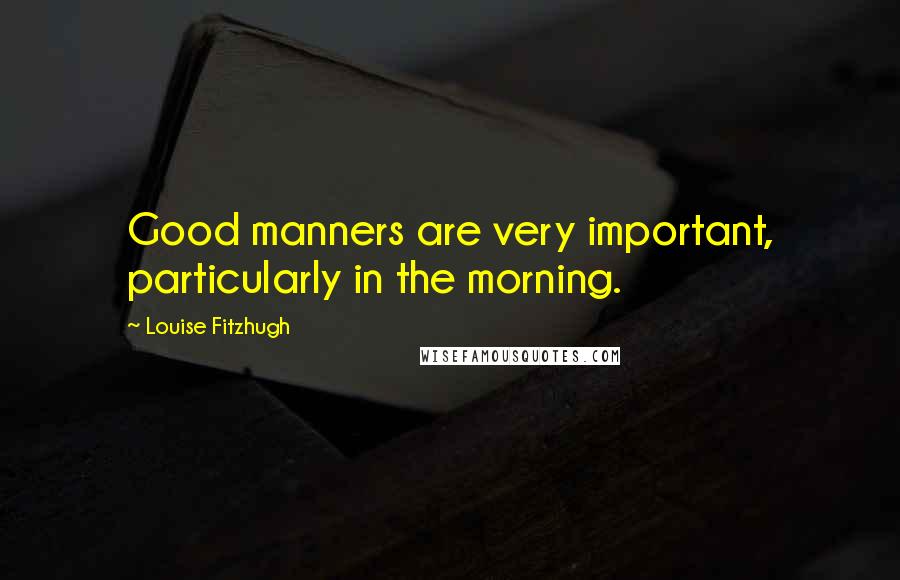 Louise Fitzhugh Quotes: Good manners are very important, particularly in the morning.