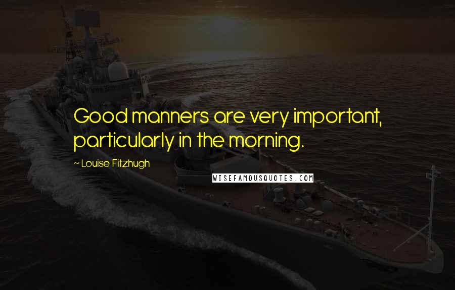 Louise Fitzhugh Quotes: Good manners are very important, particularly in the morning.