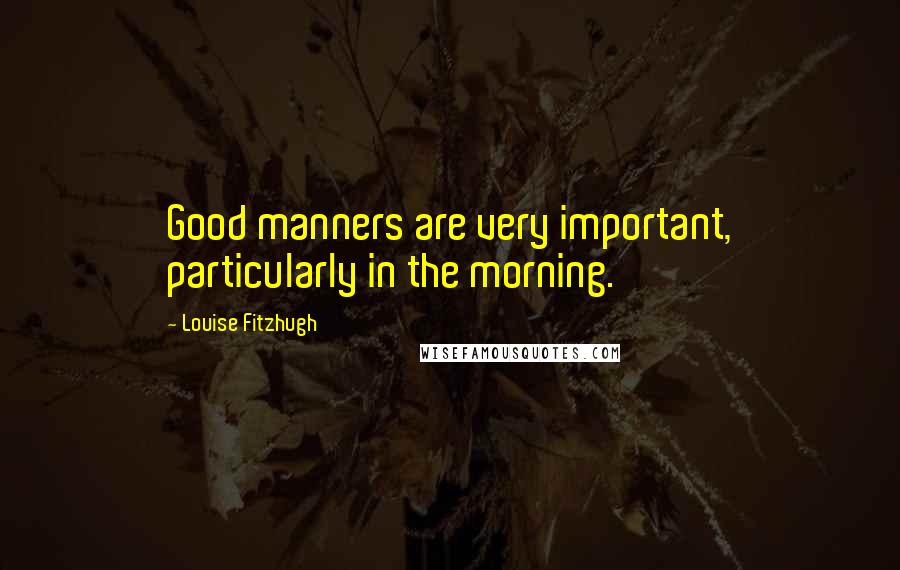 Louise Fitzhugh Quotes: Good manners are very important, particularly in the morning.