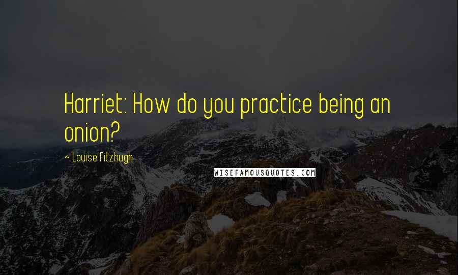 Louise Fitzhugh Quotes: Harriet: How do you practice being an onion?