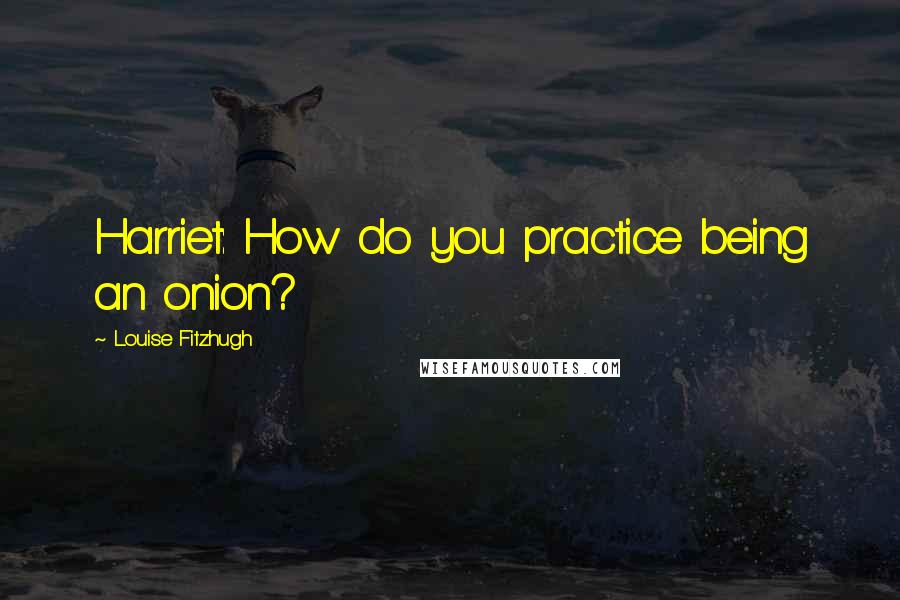 Louise Fitzhugh Quotes: Harriet: How do you practice being an onion?