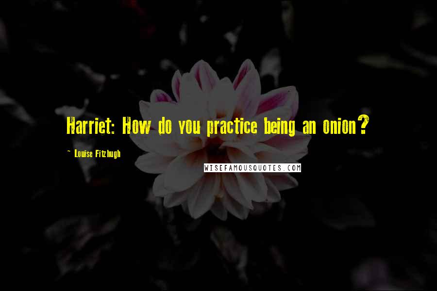 Louise Fitzhugh Quotes: Harriet: How do you practice being an onion?
