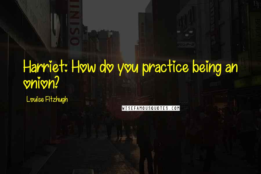 Louise Fitzhugh Quotes: Harriet: How do you practice being an onion?