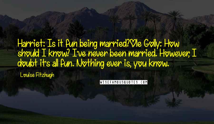 Louise Fitzhugh Quotes: Harriet: Is it fun being married?Ole Golly: How should I know? I've never been married. However, I doubt it's all fun. Nothing ever is, you know.