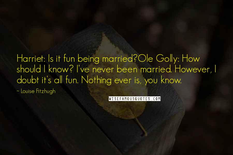 Louise Fitzhugh Quotes: Harriet: Is it fun being married?Ole Golly: How should I know? I've never been married. However, I doubt it's all fun. Nothing ever is, you know.