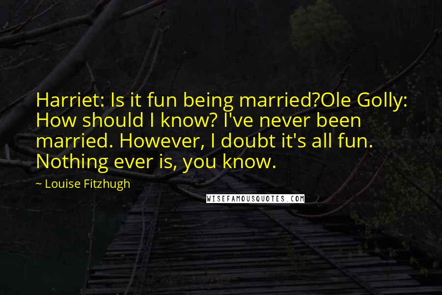 Louise Fitzhugh Quotes: Harriet: Is it fun being married?Ole Golly: How should I know? I've never been married. However, I doubt it's all fun. Nothing ever is, you know.